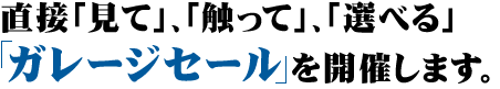 直接　見て、触って、選べる「ガレージセール」を開催します。